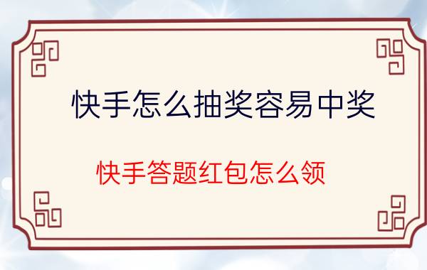 快手怎么抽奖容易中奖 快手答题红包怎么领？